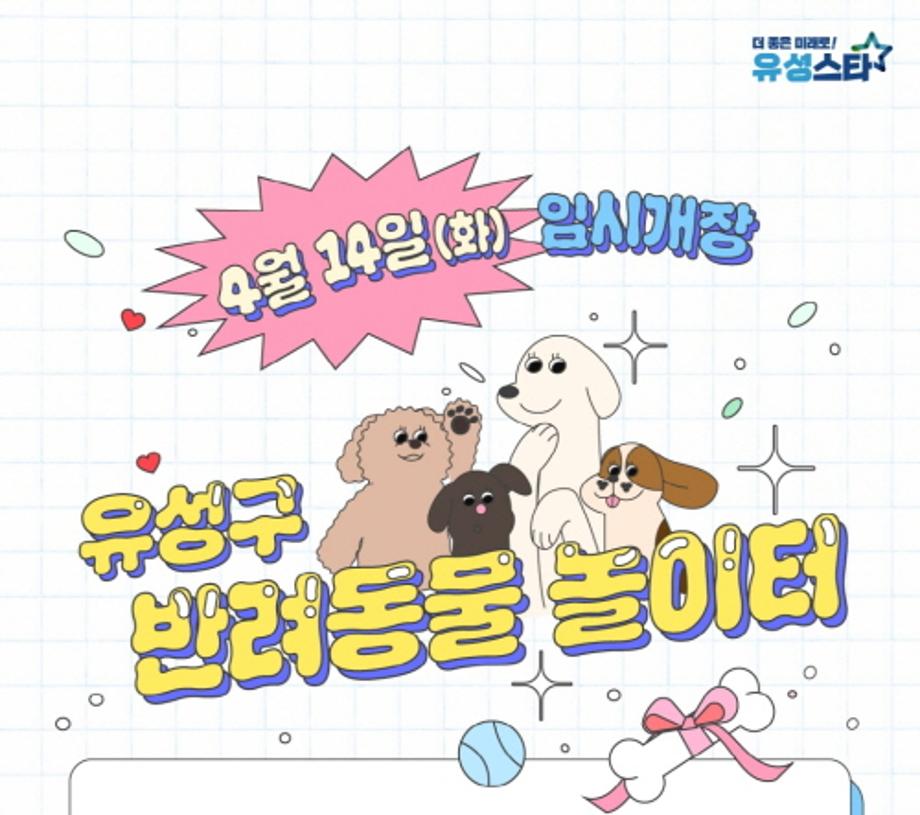 <유성구 반려동물 놀이터 임시개장 안내>

◦위 치 : 유성구 자운동 280번지 일원

- 자운대네거리 좌회전 후 오른쪽에 위치 (하이넷 자운대 수소충전소 가기 전)

◦임시개장일 : 2026. 4. 14.(화)

◦이용시간 : 10:00 ~ 18:00 / 최대 이용시간 2시간

◦이용기간 : 화요일~일요일(매주 월요일, 법정공휴일 휴무) / 혹한기(12~2월 휴장)

◦이용대상 : 동물등록이 되어 있는 반려동물과 보호자

◦체급별 이용일자 구분

- 대형견(40cm) 초과 : 매월 둘째주 수요일, 일요일 / 중‧소형견(40cm이하) 그 외 날짜

※ (대형견 이용일) 4월 : 22일(수), 26일(일) / 5월 : 6일(수), 10일(일), 20일(수), 24일(일)

◦ 문의 : 유성구 지역산업과(042-611-2785)