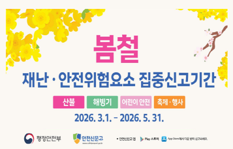 【2026년 봄철 재난·안전 집중신고제 홍보】
- (운영목적) 봄철(3~5월) 발생 가능성이 높은 재난‧안전 위험 요소를 대상으로 집중신고제를 운영하여 재난 및 안전사고 예방
- (신고유형) ① 산불  ② 해빙기 
            ③ 어린이 안전  ④ 축제·행사
- (신고방법) 안전신문고 앱‧홈페이지의 퀵메뉴를 통해 신고