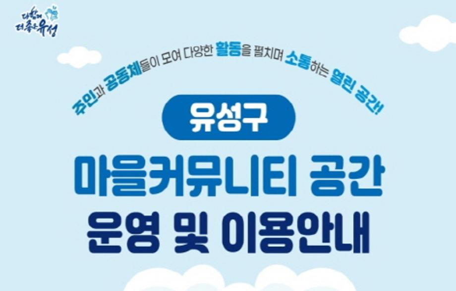 유성구 소통하는 열린 공간

유성구가 주민과 공동체가 소통할 수 있는 '마을커뮤니티공간'을 운영중입니다.

관내 20곳의 마을커뮤니티공간이 있는데요. 유성구 주민이면 상시(또는 사전예약)을 통해 이용 할 수 있습니다.

주민이 모여 각종 프로그램 및 소통 등 다양한 활동을 할 수 있도록 지원 하겠습니다.



유성구 마을커뮤니티 공간 안내

※ 해당 내용은 기본 운영사항으로, 이용시 공간별로 꼭! 문의 바랍니다.

- 운 영 : 평일 9시~18시(점심시간 제외)

- 이 용 :  주민 모임, 공동체 활동, 프로그램 운영 등

- 대 상 : 유성구 주민 누구나(무료)

- 방 법 : 상시 또는 사전예약 신청

- 예 약 : 유성구 마을커뮤니티 공간(https://ysmaeul.kr/)

- 문 의 : 유성구 마을자치과(042-611-2225)