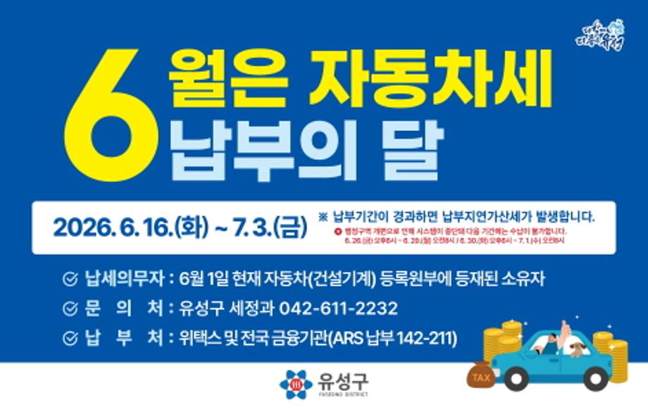 6월은 자동차세 납부의 달입니다.
납세의무자는 6월 1일 현재 자동차(건설기계)등록원부에 등재된 
소유자로서 납부기간은 2026.06.16. ~ 2026.07.03.까지입니다.
납부기간이 경과하면 납부지연가산세가 발생합니다. 
기타 자세한 사항은 유성구청 세정과 042-611-2232로 연락 바랍니다.