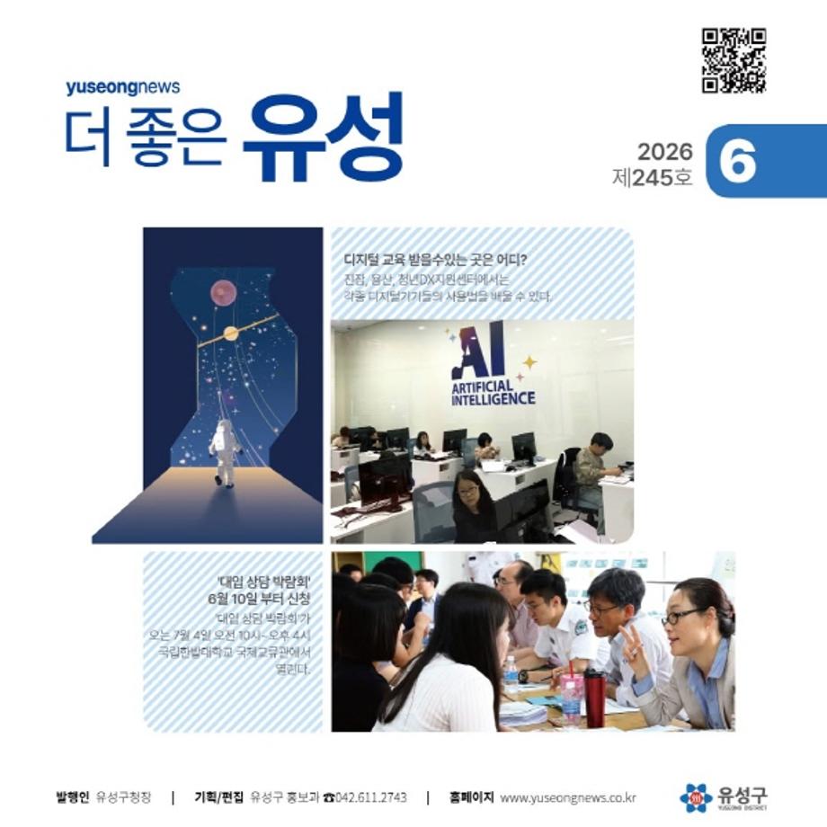 유성소식 '더좋은유성' 6월 호가 발간됐습니다.



표지는 오는 7월 4일 진행되는 '대입 상담 박람회' 내용을 담아봤습니다.



국립한밭대학교 국제교류관에서 열리는 이번 행사는 6월 4일 부터 신청이 시작 됩니다.



관심있는분들은 꼭 신청 하세요.



구민과 함께 만들어가는 유성소식!



6월 주요 소식

-  [특집1] 2027 대입상담박람회

-  [특집2] 디지털 격차 업앤다

-  [스타트업 탐방] 기술창업으로 미래 산업을 키우다

-  [어궁동을 가다] 과거와 현재가 공존하는 어궁동의 어제와 오늘

-  [의학 칼럼] 우울증은 의지가 약한 탓이 아닙니다

-  [정책소식] 고유가 피해 지원금 관련



★ 소식지 PDF : https://buly.kr/5q5lMky

★ 인터넷 소식지 : http://www.yuseongnews.co.kr

★ 구독(무료) 및 문의 : ☎ 042-611-2743