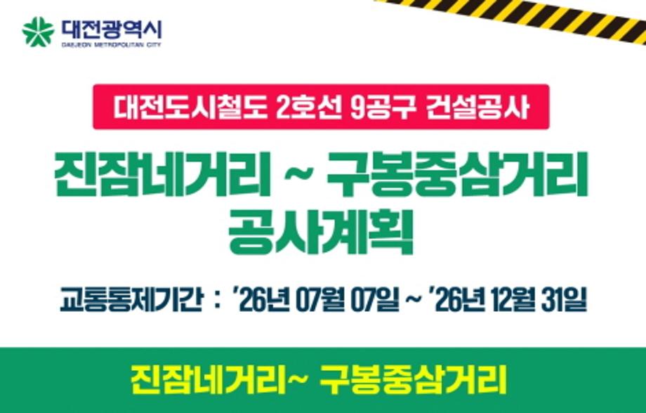 대전도시철도 2호선 9공구 건설공사

■ 공사구간
진잠네거리 ~ 구봉중삼거리

■ 공사기간
2026. 7. 7. ~ 2026. 12. 31.

■ 공사내용
상수도 이설공사

■ 교통통제
왕복 8~9차로 중 2개 차로 점유

■ 문의
대전광역시 콜센터(042-120)
대전도시철도 2호선 홈페이지(www.daejeon.go.kr/djTram)