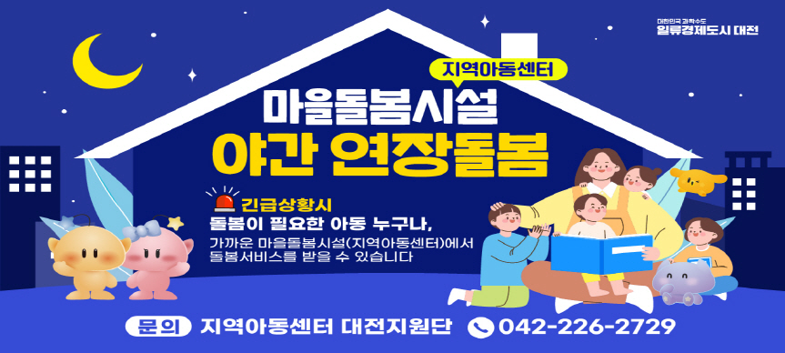 <마을돌봄시설 지역아동센터 야간 연장돌봄>
긴급상황시 돌봄이 필요한 아동 누구나, 가까운 마을돌봄시설(지역아동센터)에서 돌봄서비스를 받을 수 있습니다. 
문의 지역아동센터 대전지원단 042-226-2729