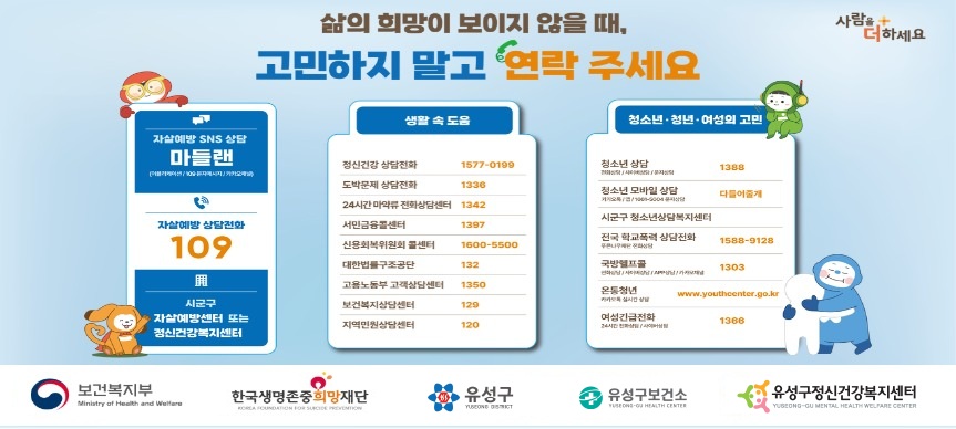 봄철(3~5월)은 계절적 요인 및 환경 변화 등으로 인해 자살률이 상대적으로 
증가하는 시기입니다. 이에 따라 자살 고위험군에 대한 지역사회 밀착 관리의 
필요성이 더욱 강조되고 있습니다.
유성구정신건강복지센터는 자살 고위험 시기에 대비하여 자살예방 상담전화 및 
도움기관 홍보 강화, 생명존중 문화 확산 캠페인 전개 등 자살예방 집중 홍보를 
추진하고자 합니다. 유관기관 및 주민 여러분의 많은 관심과 적극적인 참여를 
부탁드립니다.