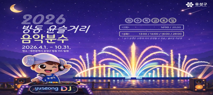 「2026년 방동 윤슬거리 음악분수 운영」을 개시합니다.
 ○ 위치 : 유성구 방동 155번지 일원(방동 윤슬거리 관람광장 앞)
 ○ 운영기간 : 2026. 4. 1.(수) ~ 10. 31.(토)
 ○ 운영시간
  - 화, 수, 목(2회) : 16시, 20시
  - 금, 토, 일, 공휴일(4회) : 14시, 16시, 18시, 20시
   ※ 단, 상기 일정은 상황에 따라 변경될 수 있음 / 월요일 미운영
