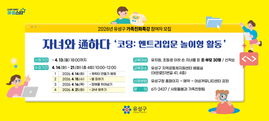 2026년 유성구 가족친화특강 참여자 모집
  (신청기간) ~ 2026. 4. 13.(월)까지
  (모집대상) 유치원, 초등생 이하 손·자녀를 둔 부모, 외·조부모
  (특강주제) 자녀와 通하다 ‘코딩:엔트리입문 놀이형 활동’ 
  (교육기간) 2026. 4.14.(화), 4.15.(수), 4.16.(목), 4.21.(화) / 총 4회
  (교육장소) 유성구 지역공동체지원센터 배움실 4층(어은로51번길 41, 4층)
