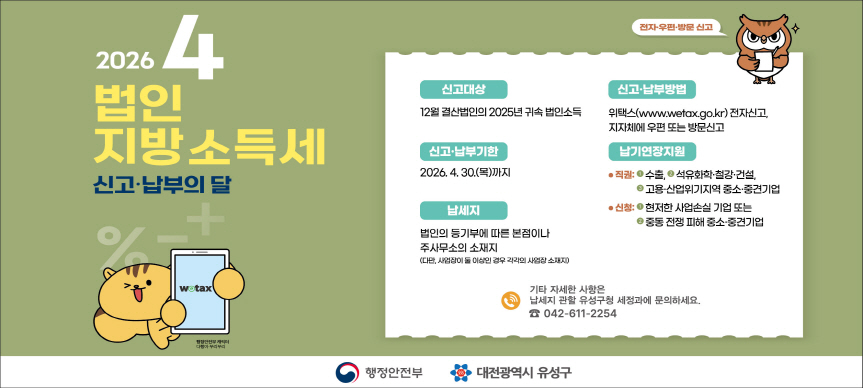 4월은 법인지방소득세 신고 · 납부의 달입니다.
 법인세 납세의무가 있는 12월 결산법인은 
 4월 30일까지 법인지방소득세를 사업장 소재지 관할 구청에
 신고납부 하여야 합니다.
기타 자세한 사항은 유성구청 세정과 042-611-2254로 연락 바랍니다.