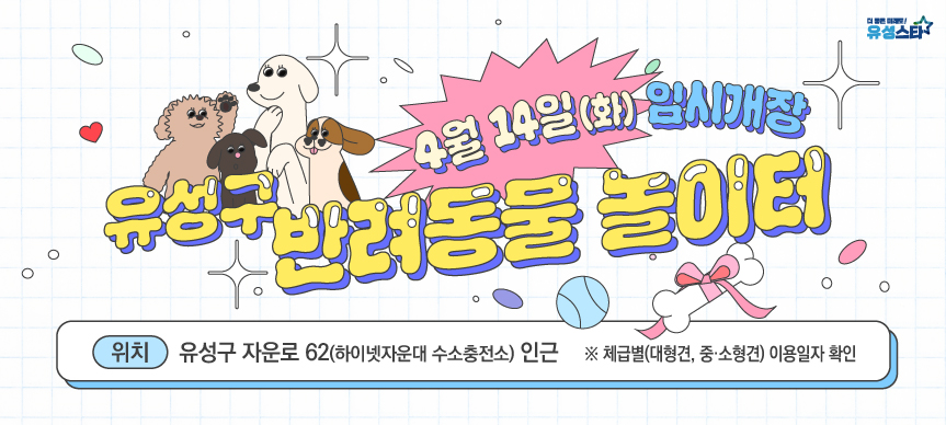 <유성구 반려동물 놀이터 임시개장 안내>
◦위 치 : 유성구 자운동 280번지 일원
- 자운대네거리 좌회전 후 오른쪽에 위치 (하이넷 자운대 수소충전소 가기 전)
◦임시개장일 : 2026. 4. 14.(화)
◦이용시간 : 10:00 ~ 18:00 / 최대 이용시간 2시간
◦이용기간 : 화요일~일요일(매주 월요일, 법정공휴일 휴무) / 혹한기(12~2월 휴장)
◦이용대상 : 동물등록이 되어 있는 반려동물과 보호자