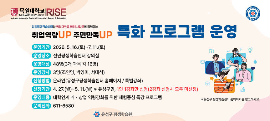  운영기간: 2026. 5. 16.(토) ~ 7. 11.(토)
 운영장소: 전민평생학습센터 강의실
 운영대상: 48명(3과목 각 16명)
 신청기간: 2026. 4. 27.(월) ~ 5. 11.(월) 
    *유성구민, 1인1강좌만 신청(2강좌 신청시 모두 미선정)
 운영내용: 대학연계 취‧창업 역량강화를 위한 체험중심 특강 프로그램
 신청방법: 온라인(유성구평생학습센터 홈페이지/특별강좌)
 문    의: ☎611-6580(전민평생학습센터)