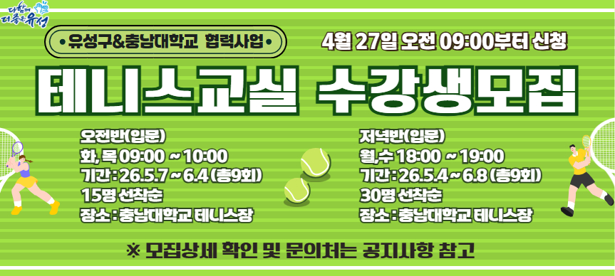 2026년 구민건강 스포츠교실(기초테니스강좌) 수강생 모집
 모집기간 : 2026. 4. 27. 09:00 ~ 선착순 마감시까지 
 수강기간 : 2026. 5. 7. ~ 6. 4.(총 9회) 오전반 15명
            2026. 5. 4. ~ 6. 8.(총 9회) 오후반 30명
           오전반 화·목 09:00 ~ 10:00 / 오후반 월·수 18:00~ 19:00
 장    소 : 충남대학교 테니스장
 문    의 : hohobrot@naver.com