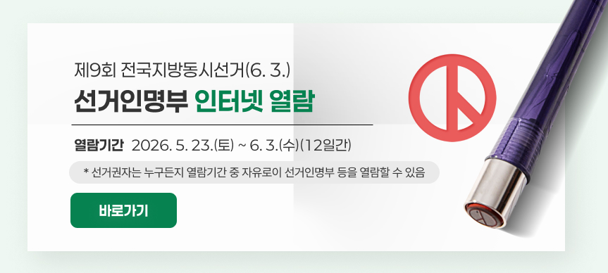제9회 전국동시지방선거(6.3.)
선거인명부 인터넷 열람
열람기간: 2026. 5. 23.(토) ~ 6. 3.(수)(12일간)
* 선거권자는 누구든지 열람기간 중 자유로이 선거인명부 등을 열람할 수 있음