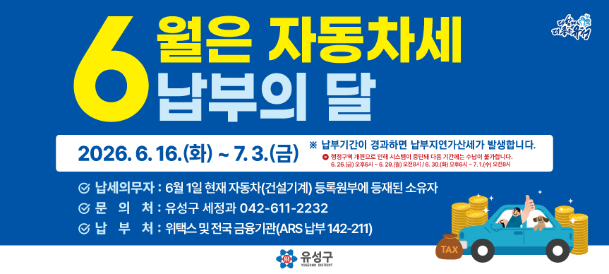 6월은 자동차세 납부의 달입니다.
납세의무자는 6월 1일 현재 자동차(건설기계)등록원부에 등재된 
소유자로서 납부기간은 2026.06.16. ~ 2026.07.03.까지입니다.
납부기간이 경과하면 납부지연가산세가 발생합니다. 
기타 자세한 사항은 유성구청 세정과 042-611-2232로 연락 바랍니다.