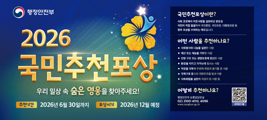 대한민국의 희망을 만든 우리 곁의 따뜻한 이웃! 지금 바로 추천해주세요.
2026 국민추천포상 접수(~6.30.까지)
 자세한 사항은 국민추천포상 접수창구(www.sanghun.go.kr) 참조
☎ 문의전화 : 02-2100-4110(행정안전부 상훈담당관실)