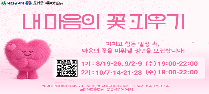 내 마음의 꽃 피우기 참여자 모집

■ 모집 운영
 - 모집대상 : 유성구 거주·재학·재직 중인 청년 40여 명 (기수별20명)
 - 모집기간 : 2026. 7월~10월
 - 운영기간 : 2026. 8월~10월
 - 운영장소 : 유성구 청년지원센터 (농대로15번길 20, 3-4층)