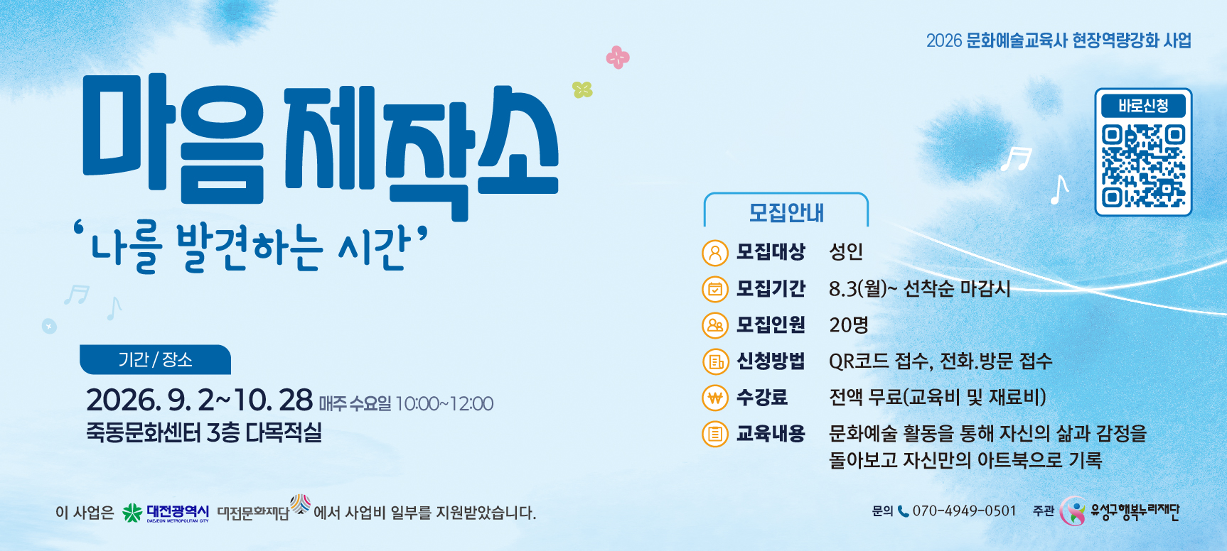 1. 사업개요
 ❍ 사 업 명 :마음제작소 ‘나를 발견하는 시간’
 ❍ 사업기간 : 2026. 9. 2.~10. 28. 매주 수요일 10:00~12:00
 ❍ 사업장소 : 죽동문화센터 3층 다목적실
2. 모집내용
 ❍ 모집대상 : 성인
 ❍ 모집기간 : 선착순 마감 시까지
 ❍ 신청방법 : QR코드 접수, 전화, 방문
 ❍ 수 강 료 : 전액무료
 ❍ 내    용 : 문화예술 활동을 통해 자신의 삶과 감정을 돌아보고 자신만의 아트북으로 기록