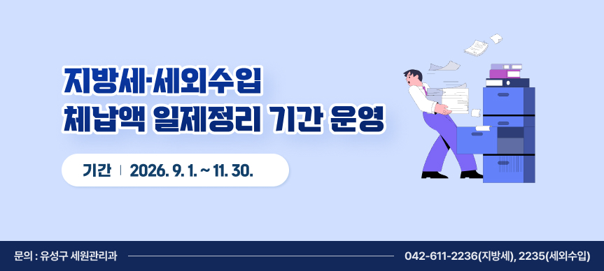 지방세·세외수입 체납액 일제정리 기간 운영
기간: 2026. 9. 1. ~ 11. 30.  
문의: 유성구 세원관리과 ☎ 042-611-2236(지방세),2235(세외수입)